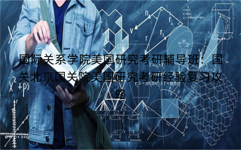 国际关系学院美国研究考研辅导班：国关北京国关院美国研究考研经验复习攻略