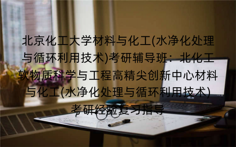 北京化工大学材料与化工(水净化处理与循环利用技术)考研辅导班：北化工软物质科学与工程高精尖创新中心材料与化工(水净化处理与循环利用技术)考研经验复习指导