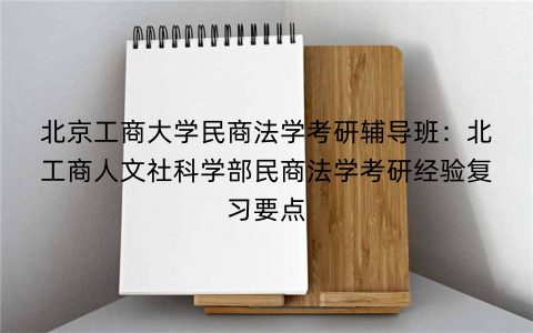 北京工商大学民商法学考研辅导班：北工商人文社科学部民商法学考研经验复习要点