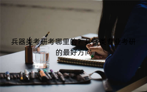 兵器类考研考哪里的?兵器类专业考研的最好方向