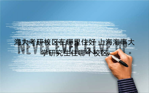 海大考研校区在哪里住好 上海海事大学研究生住哪个校区