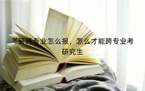考研跨专业怎么报，怎么才能跨专业考研究生