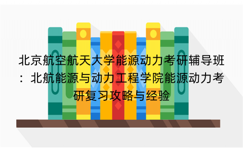 北京航空航天大学能源动力考研辅导班：北航能源与动力工程学院能源动力考研复习攻略与经验