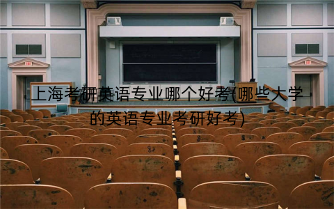 上海考研英语专业哪个好考(哪些大学的英语专业考研好考)