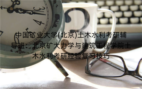 中国矿业大学(北京)土木水利考研辅导班：北京矿大力学与建筑工程学院土木水利考研经验复习技巧