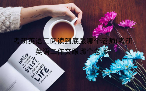 考研英语二阅读到底跟哪个老师(考研英语二作文跟哪个老师)