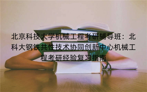 北京科技大学机械工程考研辅导班：北科大钢铁共性技术协同创新中心机械工程考研经验复习指南