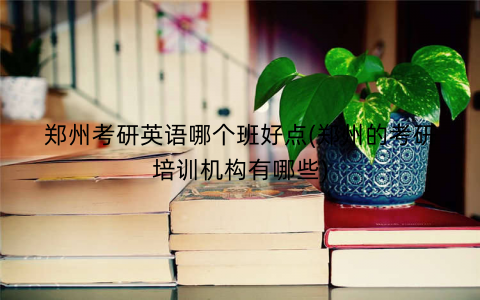 郑州考研英语哪个班好点(郑州的考研培训机构有哪些)