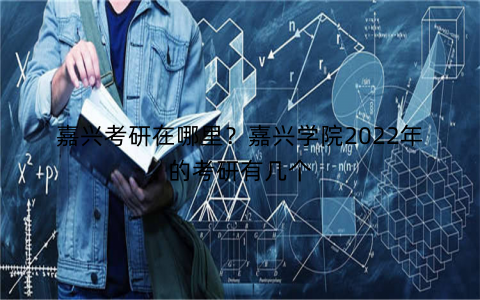 嘉兴考研在哪里?嘉兴学院2022年的考研有几个