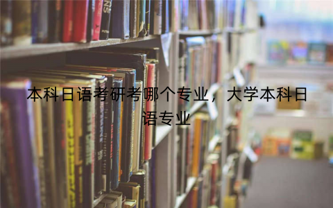 本科日语考研考哪个专业，大学本科日语专业