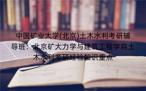 中国矿业大学(北京)土木水利考研辅导班：北京矿大力学与建筑工程学院土木水利考研经验知识重点