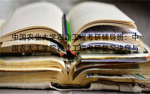 中国农业大学农业工程考研辅导班：中国农大工学院农业工程考研复习诀窍与经验