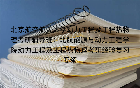北京航空航天大学动力工程及工程热物理考研辅导班：北航能源与动力工程学院动力工程及工程热物理考研经验复习要领