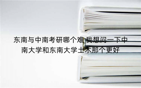 东南与中南考研哪个难 我想问一下中南大学和东南大学土木那个更好