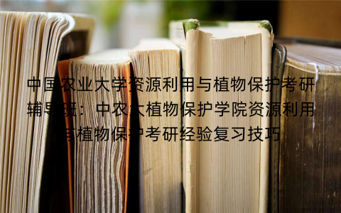 中国农业大学资源利用与植物保护考研辅导班：中农大植物保护学院资源利用与植物保护考研经验复习技巧