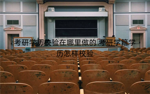 考研学历校验在哪里做的 考研学籍学历怎样校验