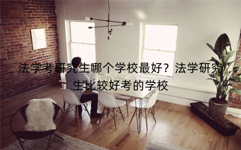 法学考研究生哪个学校最好?法学研究生比较好考的学校