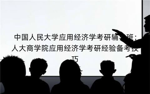 中国人民大学应用经济学考研辅导班：人大商学院应用经济学考研经验备考技巧