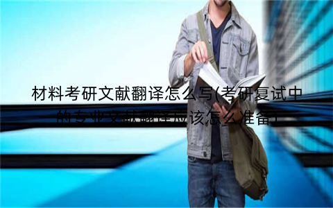 材料考研文献翻译怎么写(考研复试中的专业文献翻译应该怎么准备)