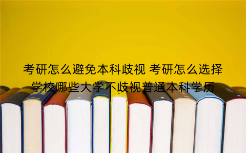考研怎么避免本科歧视 考研怎么选择学校哪些大学不歧视普通本科学历