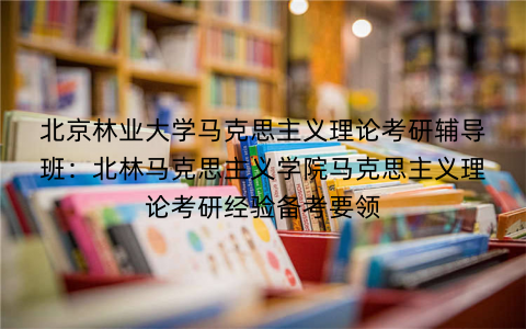 北京林业大学马克思主义理论考研辅导班：北林马克思主义学院马克思主义理论考研经验备考要领