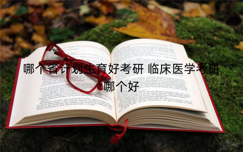 哪个省计划生育好考研 临床医学考研哪个好