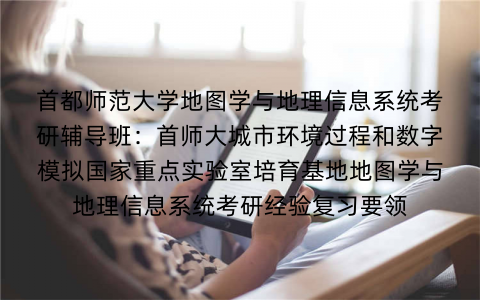 首都师范大学地图学与地理信息系统考研辅导班：首师大城市环境过程和数字模拟国家重点实验室培育基地地图学与地理信息系统考研经验复习要领