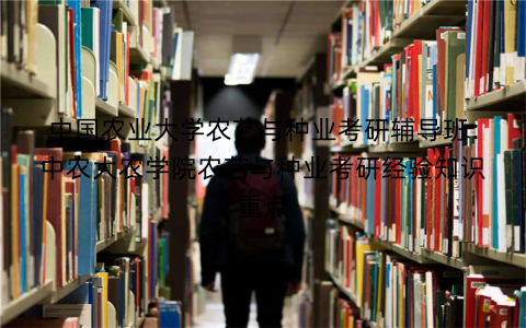 中国农业大学农艺与种业考研辅导班：中农大农学院农艺与种业考研经验知识重点