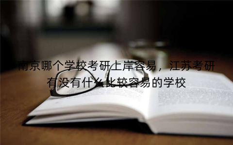 南京哪个学校考研上岸容易，江苏考研有没有什么比较容易的学校