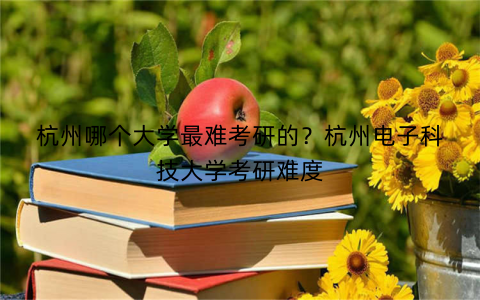 杭州哪个大学最难考研的？杭州电子科技大学考研难度