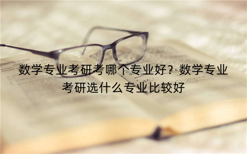数学专业考研考哪个专业好？数学专业考研选什么专业比较好
