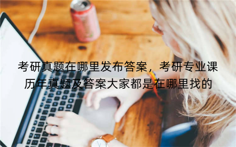 考研真题在哪里发布答案,考研专业课历年真题及答案大家都是在哪里找的