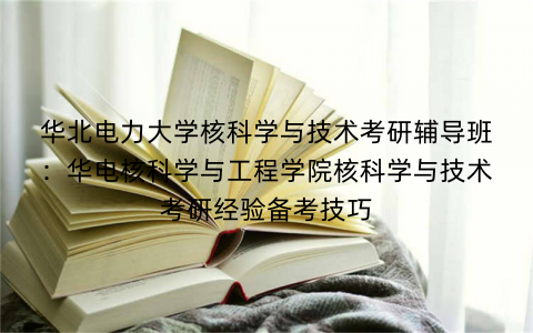 华北电力大学核科学与技术考研辅导班：华电核科学与工程学院核科学与技术考研经验备考技巧