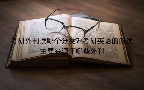 考研外刊读哪个分类？考研英语的阅读主要来源于哪些外刊