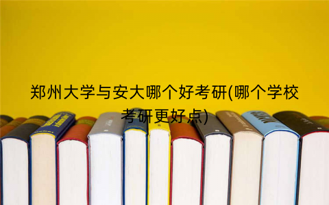 郑州大学与安大哪个好考研(哪个学校考研更好点)