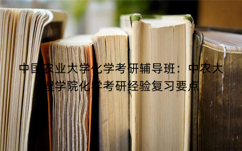 中国农业大学化学考研辅导班：中农大理学院化学考研经验复习要点