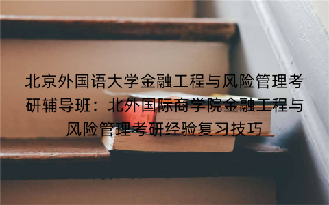 北京外国语大学金融工程与风险管理考研辅导班：北外国际商学院金融工程与风险管理考研经验复习技巧