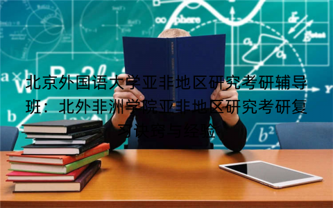北京外国语大学亚非地区研究考研辅导班：北外非洲学院亚非地区研究考研复习诀窍与经验