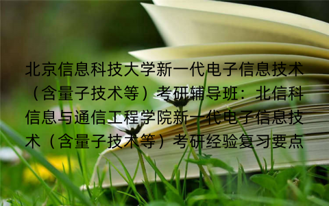 北京信息科技大学新一代电子信息技术（含量子技术等）考研辅导班：北信科信息与通信工程学院新一代电子信息技术（含量子技术等）考研经验复习要点