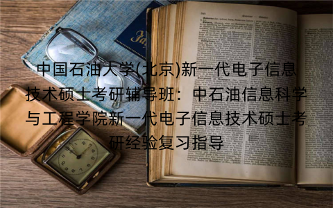 中国石油大学(北京)新一代电子信息技术硕士考研辅导班：中石油信息科学与工程学院新一代电子信息技术硕士考研经验复习指导