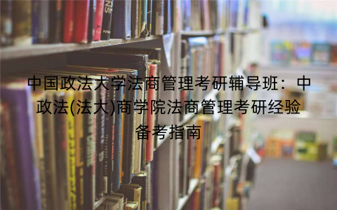 中国政法大学法商管理考研辅导班：中政法(法大)商学院法商管理考研经验备考指南
