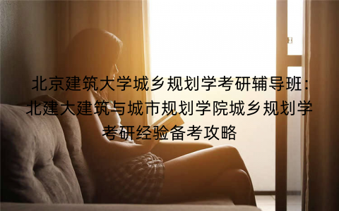 北京建筑大学城乡规划学考研辅导班：北建大建筑与城市规划学院城乡规划学考研经验备考攻略