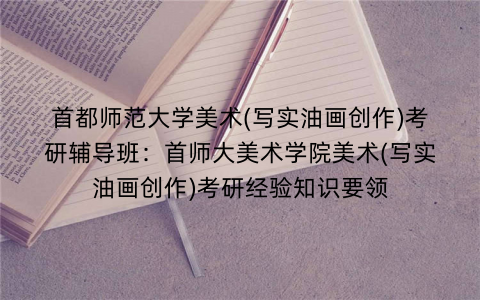 首都师范大学美术(写实油画创作)考研辅导班：首师大美术学院美术(写实油画创作)考研经验知识要领