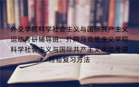 外交学院科学社会主义与国际共产主义运动考研辅导班：外院马克思主义学院科学社会主义与国际共产主义运动考研经验复习方法