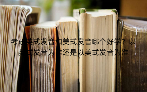考研英式发音和美式发音哪个好学?以英式发音为准还是以美式发音为准