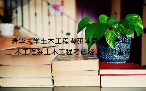 清华大学土木工程考研辅导班：清华土木工程系土木工程考研经验知识重点