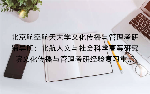 北京航空航天大学文化传播与管理考研辅导班：北航人文与社会科学高等研究院文化传播与管理考研经验复习重点