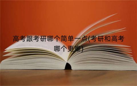 高考跟考研哪个简单一点(考研和高考哪个更难)