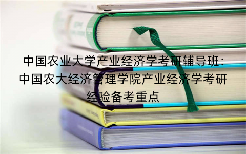 中国农业大学产业经济学考研辅导班：中国农大经济管理学院产业经济学考研经验备考重点