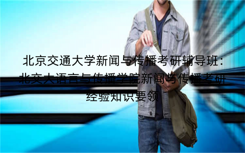 北京交通大学新闻与传播考研辅导班：北交大语言与传播学院新闻与传播考研经验知识要领